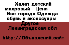 Халат детский махровый › Цена ­ 400 - Все города Одежда, обувь и аксессуары » Другое   . Ленинградская обл.